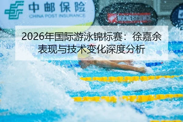 2026年国际游泳锦标赛：徐嘉余表现与技术变化深度分析