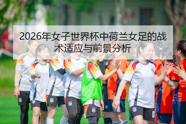 2026年女子世界杯中荷兰女足的战术适应与前景分析