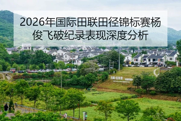 2026年国际田联田径锦标赛杨俊飞破纪录表现深度分析