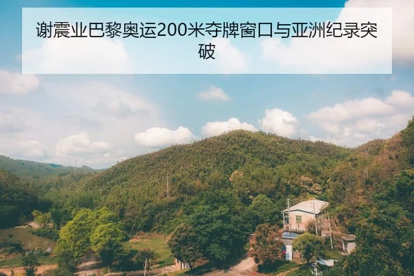 谢震业巴黎奥运200米夺牌窗口与亚洲纪录突破