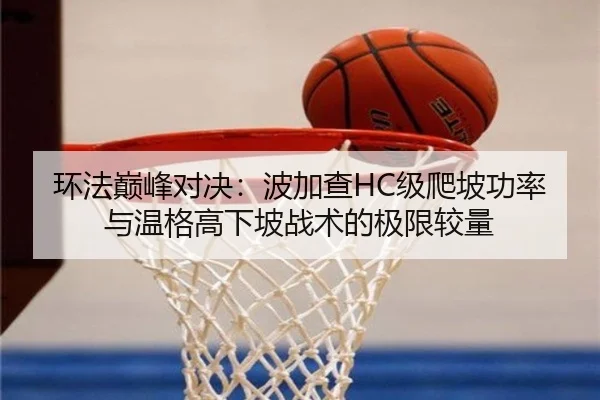 环法巅峰对决：波加查HC级爬坡功率与温格高下坡战术的极限较量