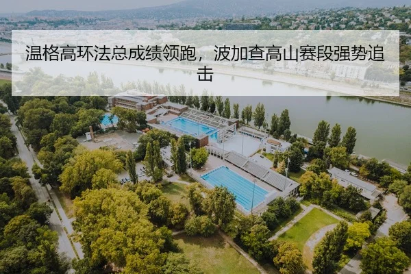 温格高环法总成绩领跑，波加查高山赛段强势追击
