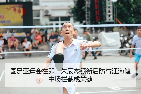 国足亚运会在即，朱辰杰领衔后防与汪海健中场拦截成关键