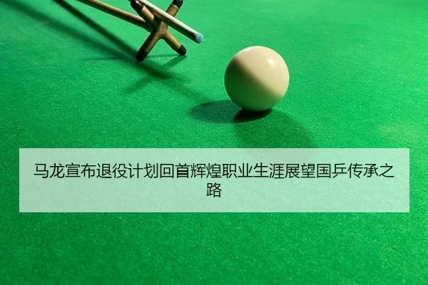 马龙宣布退役计划回首辉煌职业生涯展望国乒传承之路